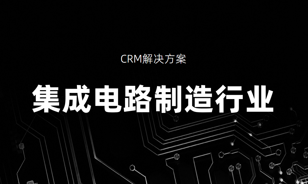 集成电路制造行业CRM解决方案_好用CRM产品推荐